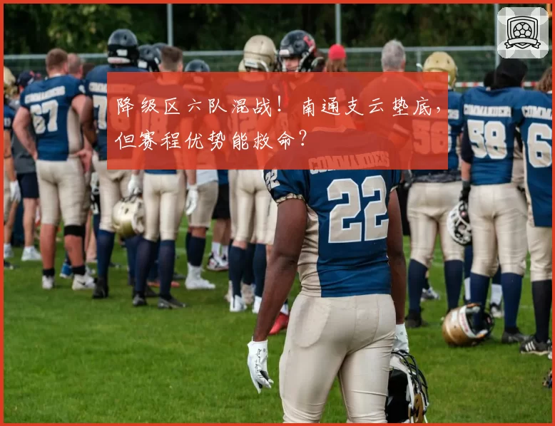 降级区六队混战！南通支云垫底，但赛程优势能救命？