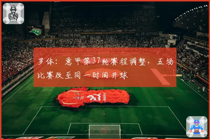 罗体:意甲第37轮赛程调整,五场比赛改至同一时间开球