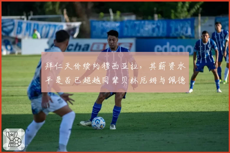 拜仁天价续约穆西亚拉，其薪资水平是否已超越同辈贝林厄姆与佩德里？