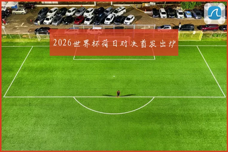 2026世界杯荷日对决首发出炉