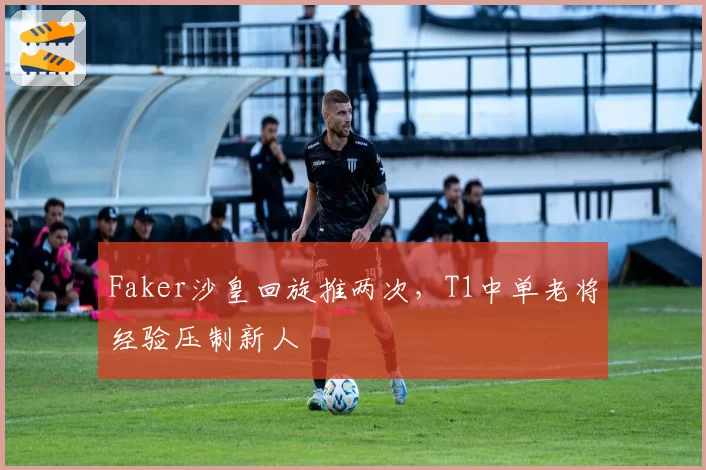 Faker沙皇回旋推两次，T1中单老将经验压制新人