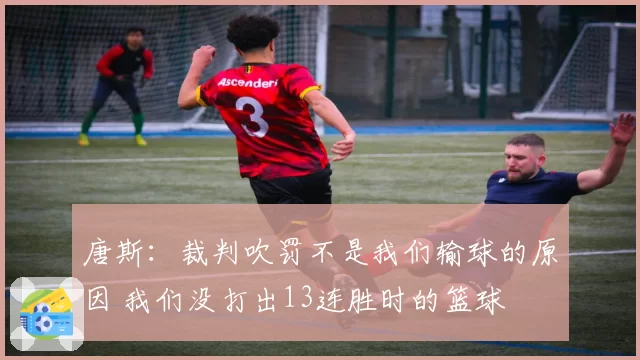 唐斯:裁判吹罚不是我们输球的原因 我们没打出13连胜时的篮球
