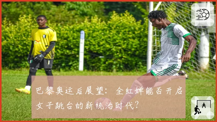 巴黎奥运后展望:全红婵能否开启女子跳台的新统治时代?
