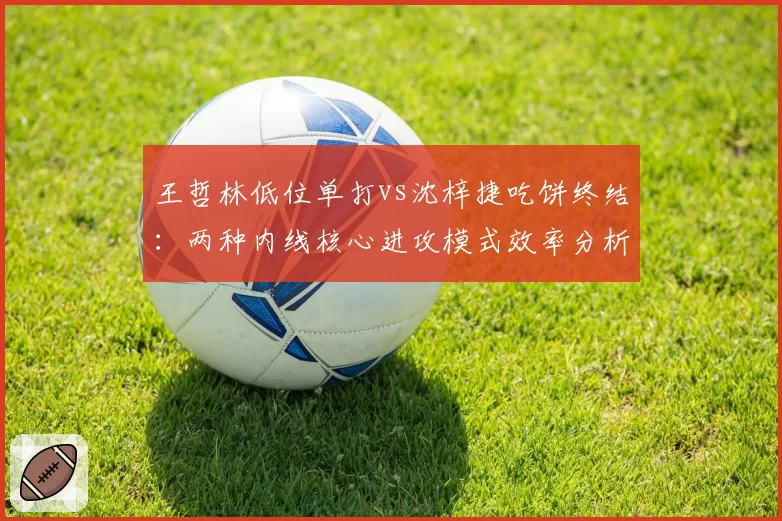 王哲林低位单打vs沈梓捷吃饼终结:两种内线核心进攻模式效率分析