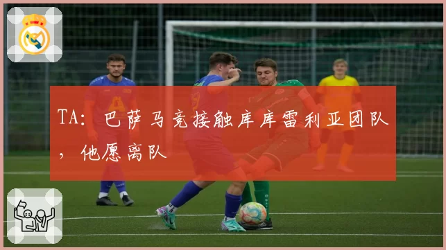 TA:巴萨马竞接触库库雷利亚团队,他愿离队