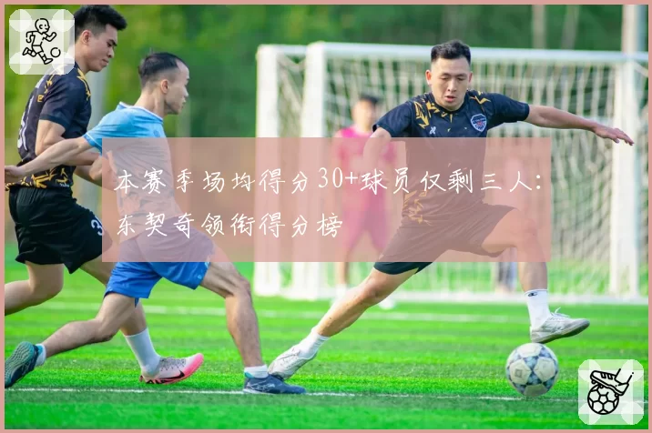 本赛季场均得分30+球员仅剩三人:东契奇领衔得分榜