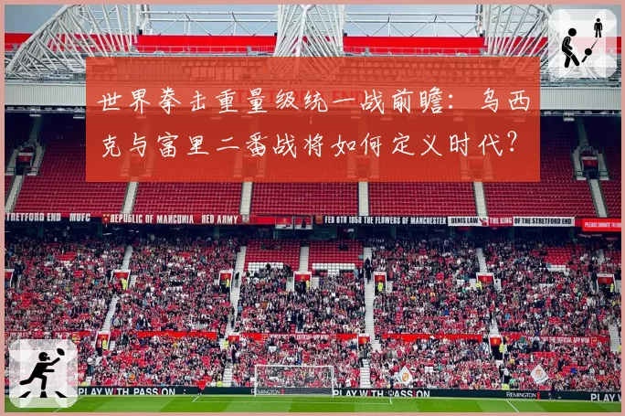 世界拳击重量级统一战前瞻：乌西克与富里二番战将如何定义时代？