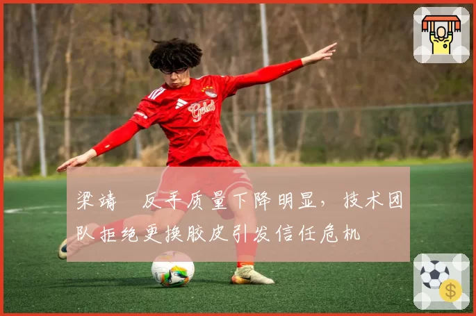 梁靖崑反手质量下降明显,技术团队拒绝更换胶皮引发信任危机