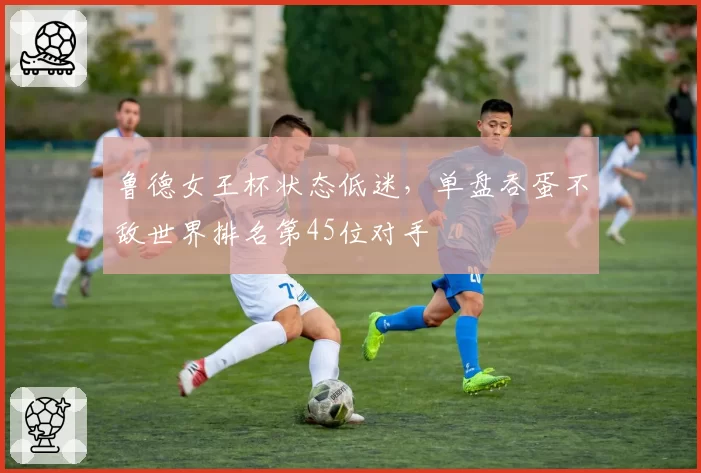 鲁德女王杯状态低迷，单盘吞蛋不敌世界排名第45位对手