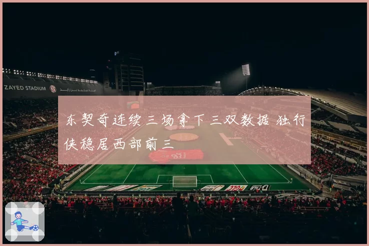 东契奇连续三场拿下三双数据 独行侠稳居西部前三