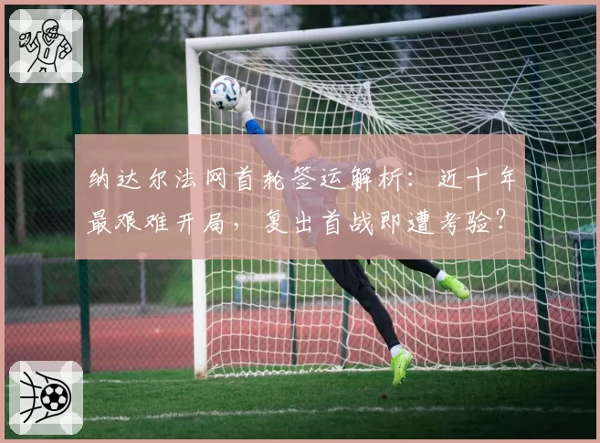 纳达尔法网首轮签运解析:近十年最艰难开局,复出首战即遭考验?