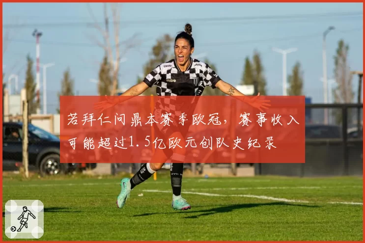 若拜仁问鼎本赛季欧冠，赛事收入可能超过1.5亿欧元创队史纪录