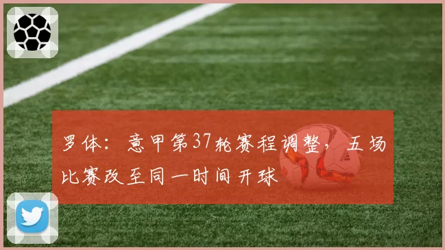 罗体：意甲第37轮赛程调整，五场比赛改至同一时间开球