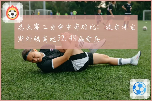 总决赛三分命中率对比：波尔津吉斯外线高达52.4%成奇兵