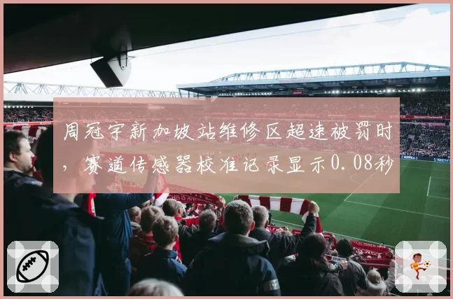 周冠宇新加坡站维修区超速被罚时，赛道传感器校准记录显示0.08秒误差