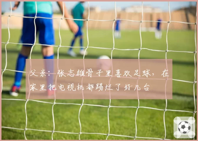 父亲:张志雄骨子里喜欢足球,在家里把电视机都踢烂了好几台