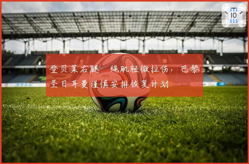 登贝莱右腿腘绳肌轻微拉伤，巴黎圣日耳曼谨慎安排恢复计划