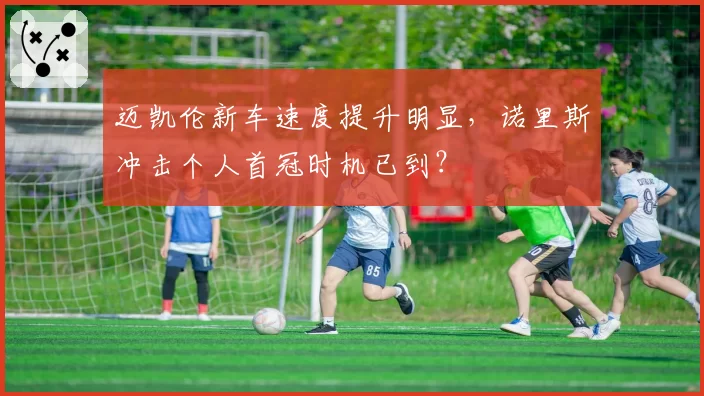迈凯伦新车速度提升明显，诺里斯冲击个人首冠时机已到？