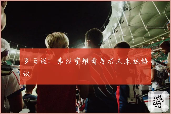 罗马诺:弗拉霍维奇与尤文未达协议