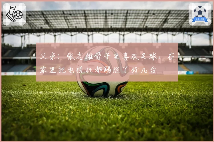 父亲:张志雄骨子里喜欢足球,在家里把电视机都踢烂了好几台