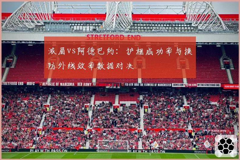 浓眉vs阿德巴约:护框成功率与换防外线效率数据对决