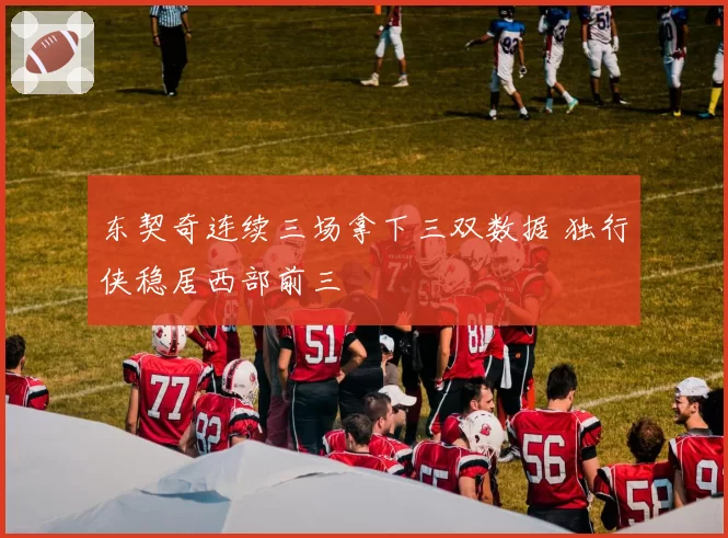 东契奇连续三场拿下三双数据 独行侠稳居西部前三