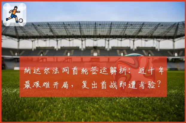 纳达尔法网首轮签运解析:近十年最艰难开局,复出首战即遭考验?