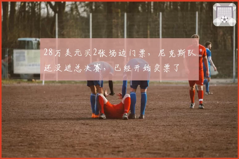 28万美元买2张场边门票，尼克斯队还没进总决赛，已经开始卖票了