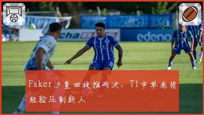 Faker沙皇回旋推两次，T1中单老将经验压制新人