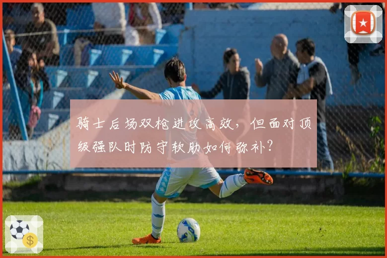 骑士后场双枪进攻高效,但面对顶级强队时防守软肋如何弥补?