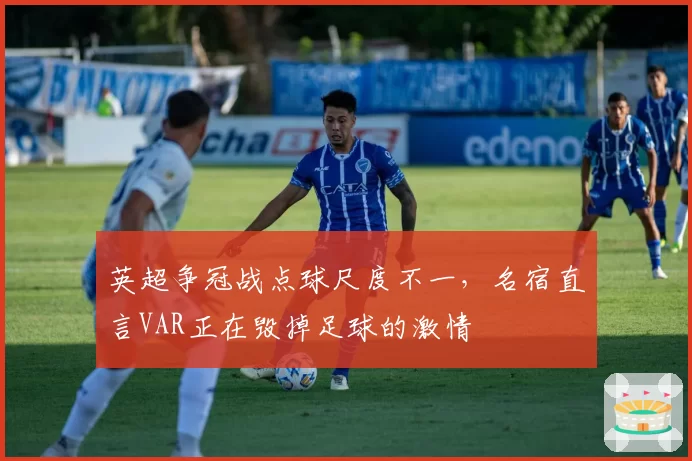 英超争冠战点球尺度不一，名宿直言VAR正在毁掉足球的激情