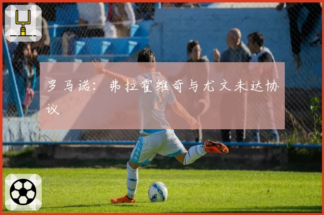 罗马诺:弗拉霍维奇与尤文未达协议