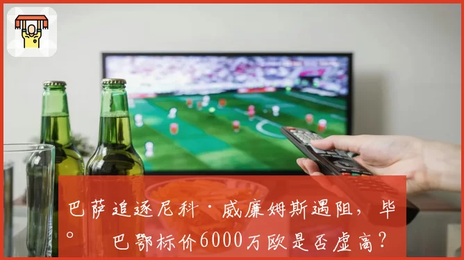 巴萨追逐尼科·威廉姆斯遇阻,毕尔巴鄂标价6000万欧是否虚高?