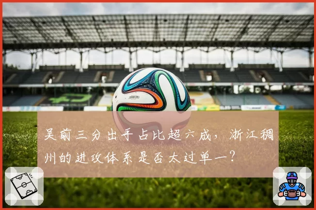 吴前三分出手占比超六成，浙江稠州的进攻体系是否太过单一？