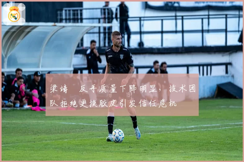 梁靖崑反手质量下降明显,技术团队拒绝更换胶皮引发信任危机