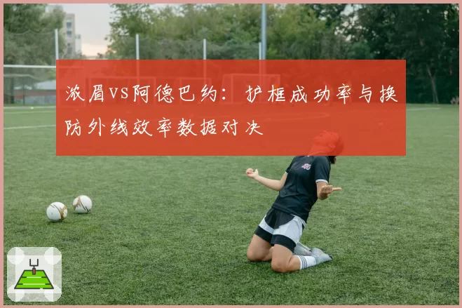 浓眉vs阿德巴约:护框成功率与换防外线效率数据对决