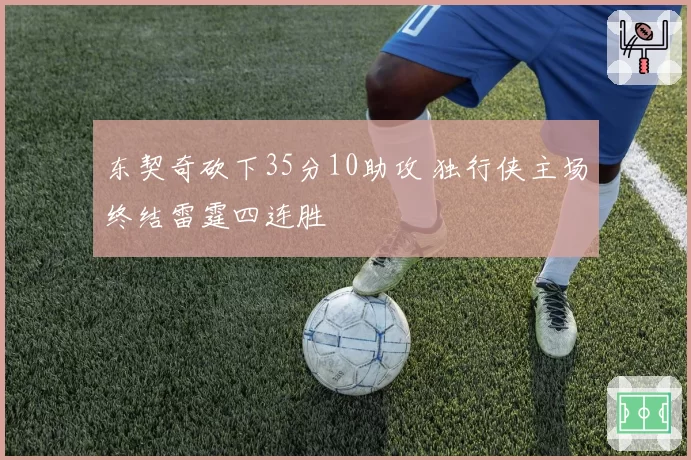 东契奇砍下35分10助攻 独行侠主场终结雷霆四连胜
