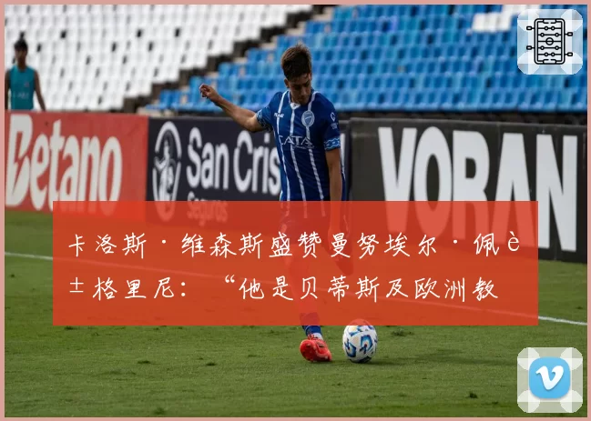 卡洛斯·维森斯盛赞曼努埃尔·佩莱格里尼:“他是贝蒂斯及欧洲教练中的机构”