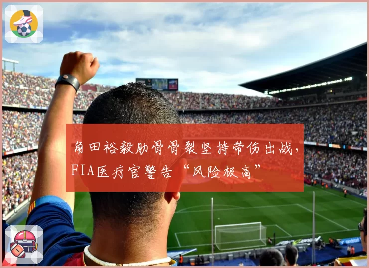 角田裕毅肋骨骨裂坚持带伤出战,FIA医疗官警告“风险极高”