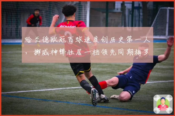 哈兰德欧冠百球速度创历史第一人，挪威神锋独居一档领先同期梅罗两倍