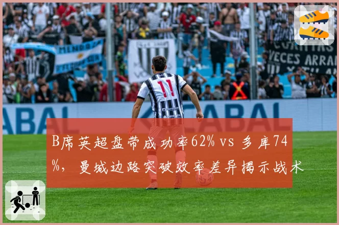 B席英超盘带成功率62% vs 多库74%,曼城边路突破效率差异揭示战术选择