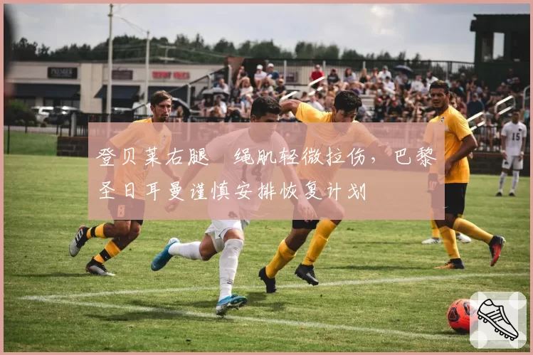 登贝莱右腿腘绳肌轻微拉伤，巴黎圣日耳曼谨慎安排恢复计划