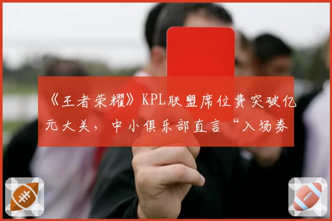 《王者荣耀》KPL联盟席位费突破亿元大关，中小俱乐部直言“入场券”已成奢侈品