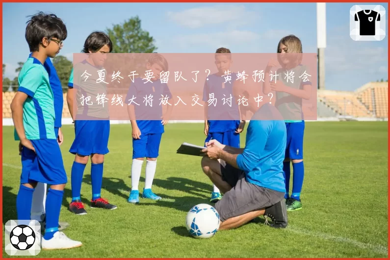 今夏终于要留队了?黄蜂预计将会把锋线大将放入交易讨论中?