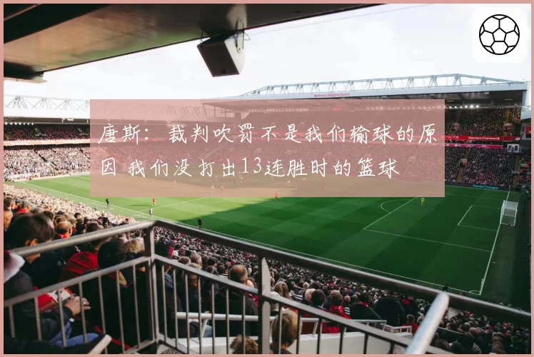 唐斯:裁判吹罚不是我们输球的原因 我们没打出13连胜时的篮球