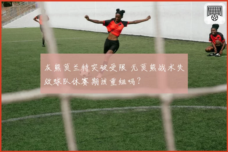 灰熊莫兰特突破受限 无莫熊战术失效球队休赛期该重组吗?